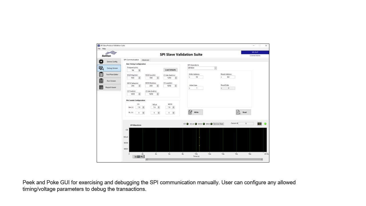 Peek and Poke GUI for exercise and debug the SPI communication manually. User can configure any allowed timing/voltage parameters to debug the transactions.